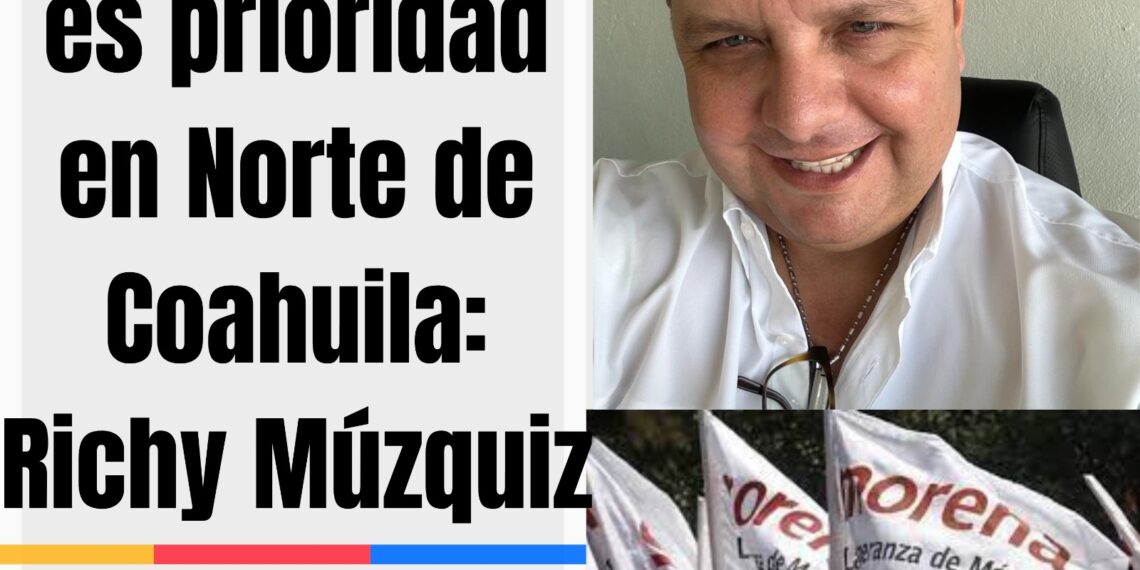 Unidad en 4T es prioridad en Norte de Coahuila: Richy Múzquiz
